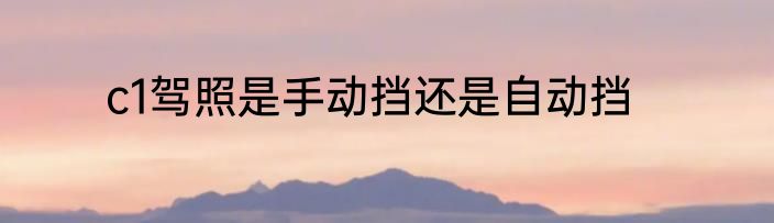 c1驾照是手动挡还是自动挡