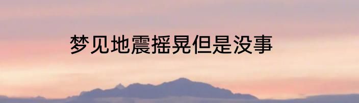 梦见地震摇晃但是没事