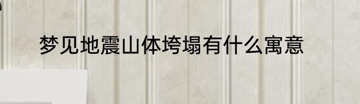 梦见地震山体垮塌有什么寓意