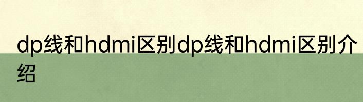dp线和hdmi区别dp线和hdmi区别介绍