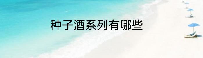种子酒系列有哪些