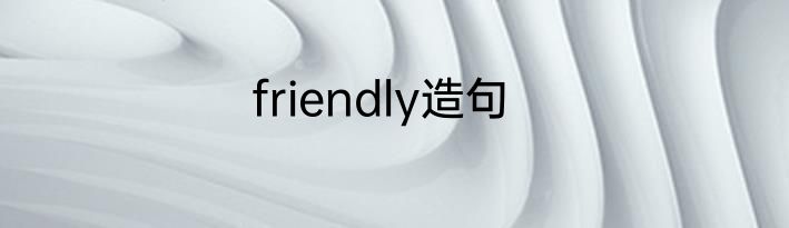 friendly造句