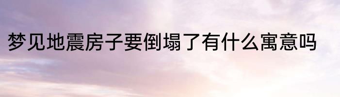 梦见地震房子要倒塌了有什么寓意吗