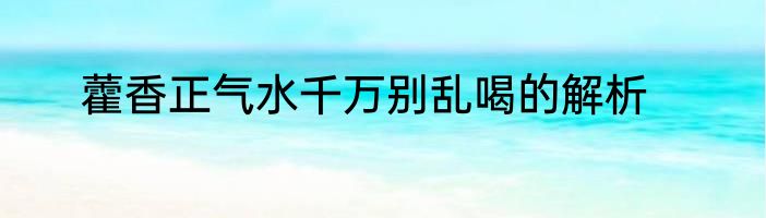 藿香正气水千万别乱喝的解析