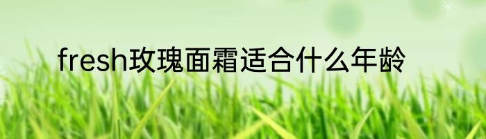 fresh玫瑰面霜适合什么年龄