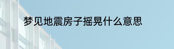 梦见地震房子摇晃什么意思