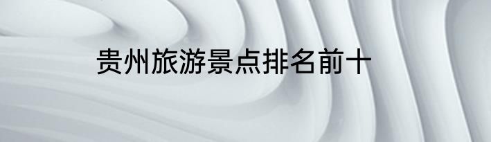 贵州旅游景点排名前十