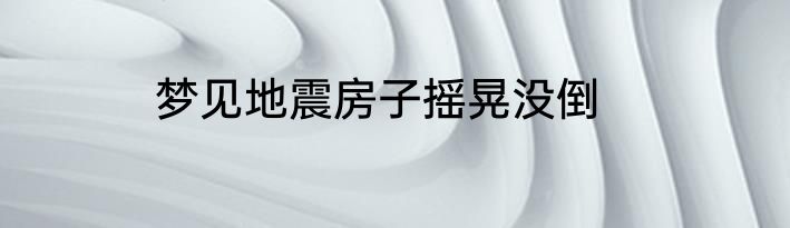 梦见地震房子摇晃没倒