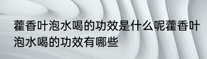 藿香叶泡水喝的功效是什么呢藿香叶泡水喝的功效有哪些
