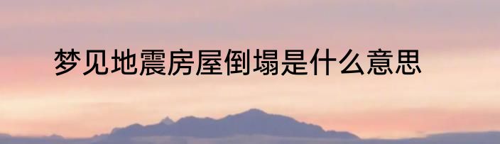 梦见地震房屋倒塌是什么意思