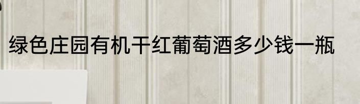 绿色庄园有机干红葡萄酒多少钱一瓶
