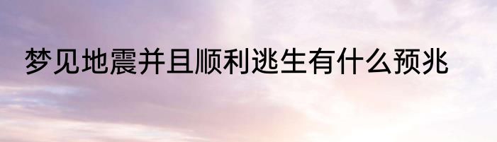 梦见地震并且顺利逃生有什么预兆
