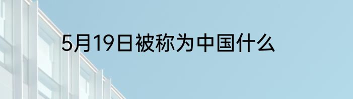 5月19日被称为中国什么