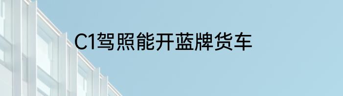 C1驾照能开蓝牌货车