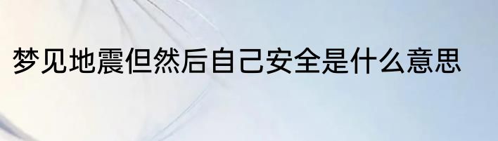 梦见地震但然后自己安全是什么意思