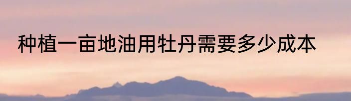 种植一亩地油用牡丹需要多少成本
