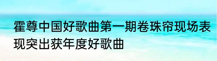 霍尊中国好歌曲第一期卷珠帘现场表现突出获年度好歌曲