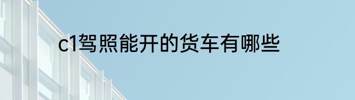 c1驾照能开的货车有哪些