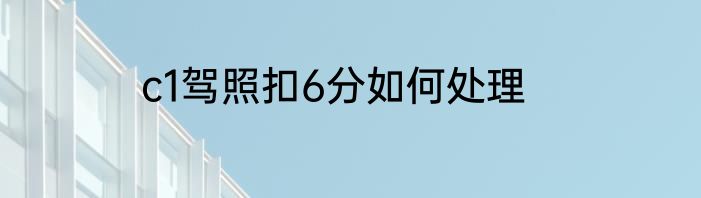 c1驾照扣6分如何处理