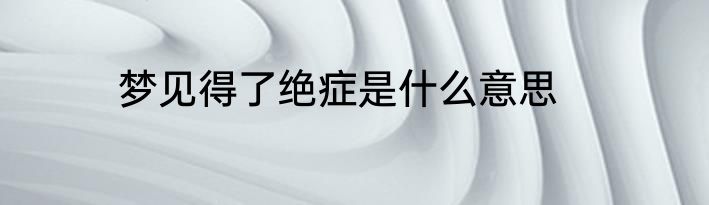 梦见得了绝症是什么意思