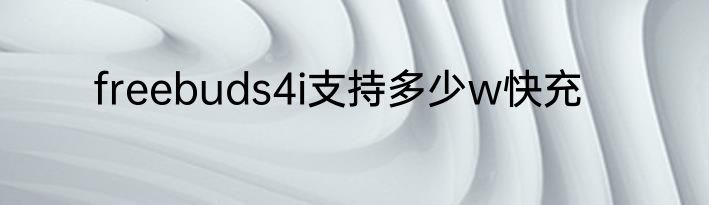 freebuds4i支持多少w快充