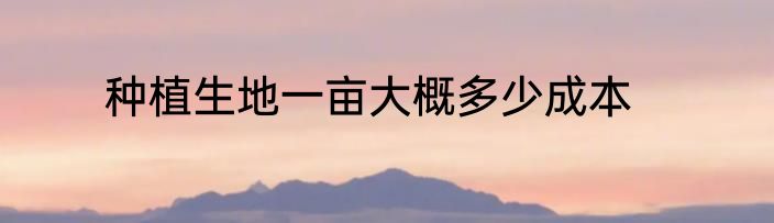 种植生地一亩大概多少成本