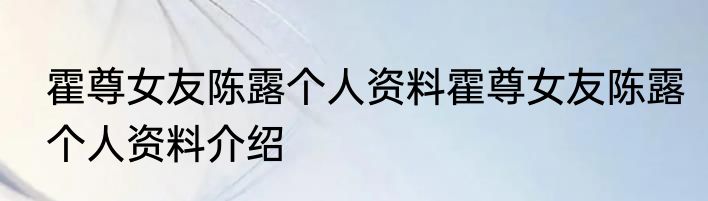 霍尊女友陈露个人资料霍尊女友陈露个人资料介绍