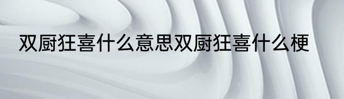 双厨狂喜什么意思双厨狂喜什么梗