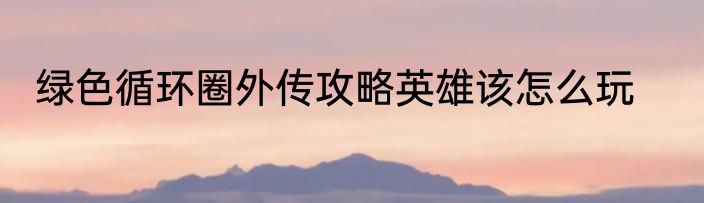 绿色循环圈外传攻略英雄该怎么玩