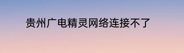 贵州广电精灵网络连接不了