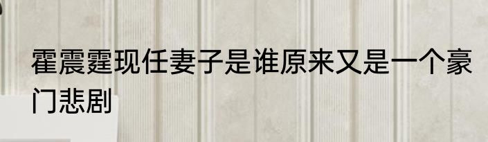 霍震霆现任妻子是谁原来又是一个豪门悲剧