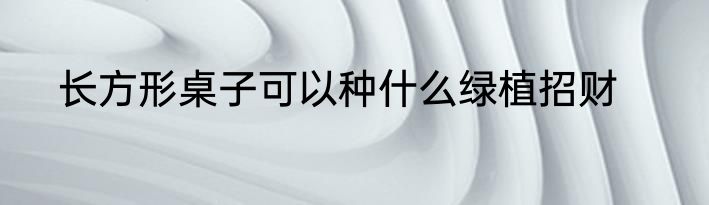 长方形桌子可以种什么绿植招财