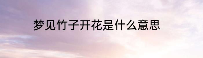 梦见竹子开花是什么意思