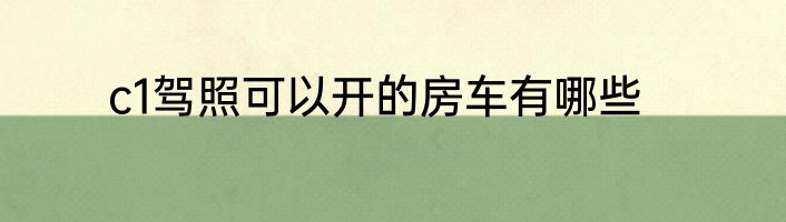c1驾照可以开的房车有哪些