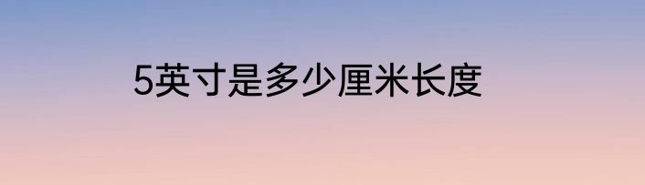 5英寸是多少厘米长度