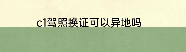c1驾照换证可以异地吗