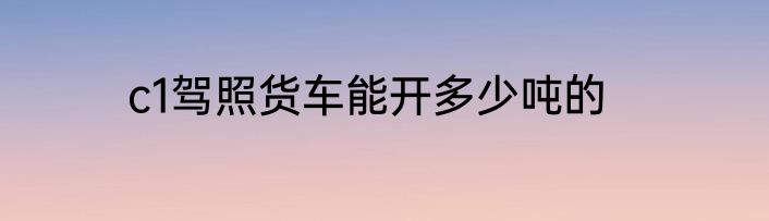 c1驾照货车能开多少吨的