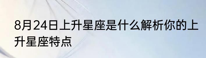 8月24日上升星座是什么解析你的上升星座特点
