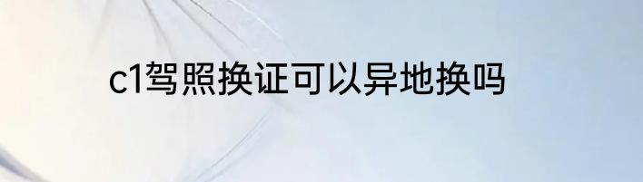 c1驾照换证可以异地换吗
