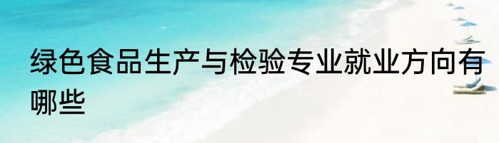 绿色食品生产与检验专业就业方向有哪些