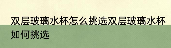 双层玻璃水杯怎么挑选双层玻璃水杯如何挑选