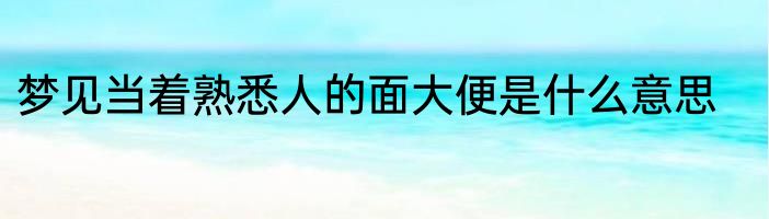 梦见当着熟悉人的面大便是什么意思