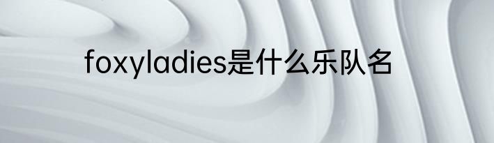 foxyladies是什么乐队名