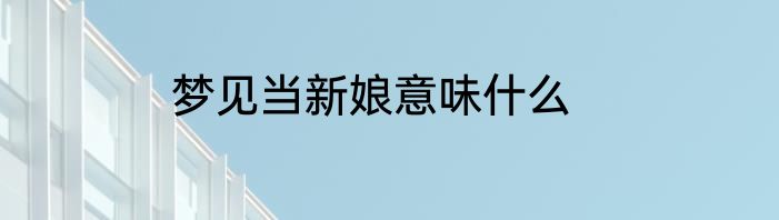 梦见当新娘意味什么