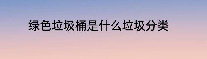 绿色垃圾桶是什么垃圾分类