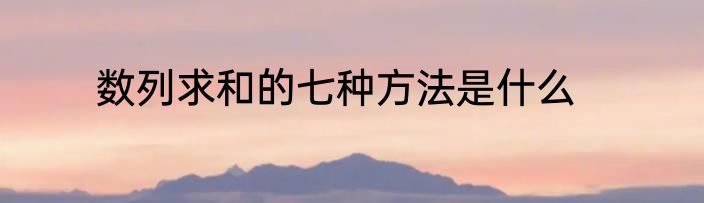 数列求和的七种方法是什么