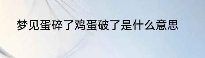 梦见蛋碎了鸡蛋破了是什么意思