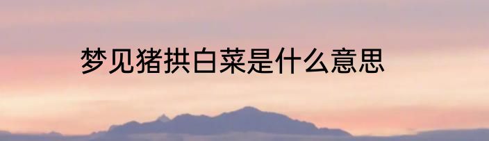 梦见猪拱白菜是什么意思