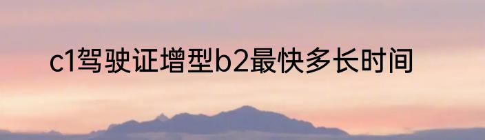 c1驾驶证增型b2最快多长时间