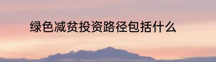 绿色减贫投资路径包括什么
